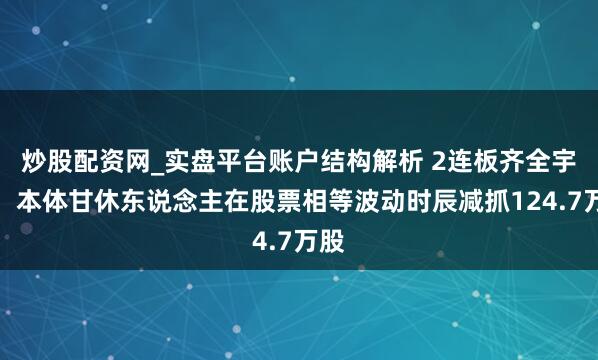 炒股配资网_实盘平台账户结构解析 2连板齐全宇宙：本体甘休东说念主在股票相等波动时辰减抓124.7万股
