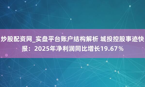 炒股配资网_实盘平台账户结构解析 城投控股事迹快报：2025年净利润同比增长19.67％