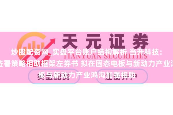 炒股配资网_实盘平台账户结构解析 当升科技：与辉能科技签署策略相助框架左券书 拟在固态电板与新动力产业鸿沟加强相助