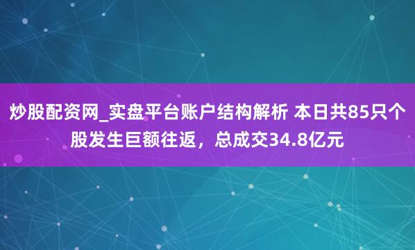 炒股配资网_实盘平台账户结构解析 本日共85只个股发生巨额往返，总成交34.8亿元