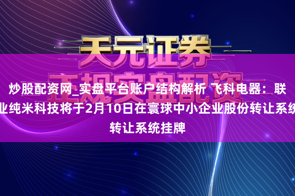 炒股配资网_实盘平台账户结构解析 飞科电器：联营企业纯米科技将于2月10日在寰球中小企业股份转让系统挂牌