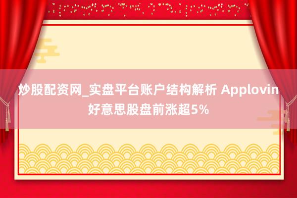 炒股配资网_实盘平台账户结构解析 Applovin好意思股盘前涨超5%