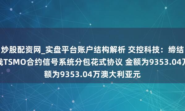 炒股配资网_实盘平台账户结构解析 交控科技：缔结悉尼地铁西线TSMO合约信号系统分包花式协议 金额为9353.04万澳大利亚元