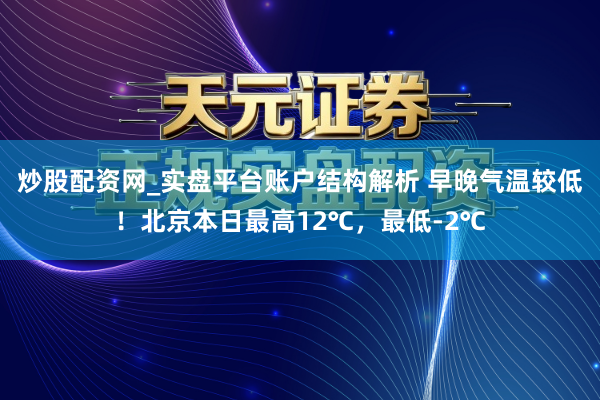 炒股配资网_实盘平台账户结构解析 早晚气温较低！北京本日最高12℃，最低-2℃