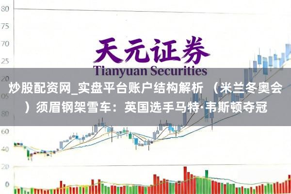炒股配资网_实盘平台账户结构解析 （米兰冬奥会）须眉钢架雪车：英国选手马特·韦斯顿夺冠