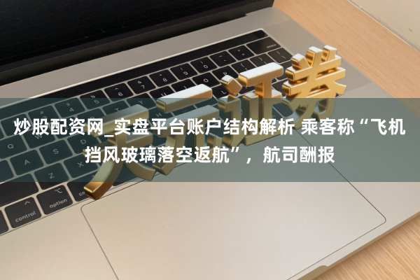 炒股配资网_实盘平台账户结构解析 乘客称“飞机挡风玻璃落空返航”，航司酬报