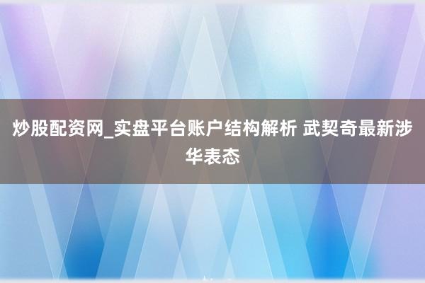 炒股配资网_实盘平台账户结构解析 武契奇最新涉华表态