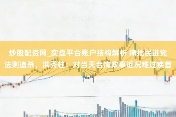 炒股配资网_实盘平台账户结构解析 痛批民进党法则追杀，洪秀柱：对当天台湾政事近况难过疾首