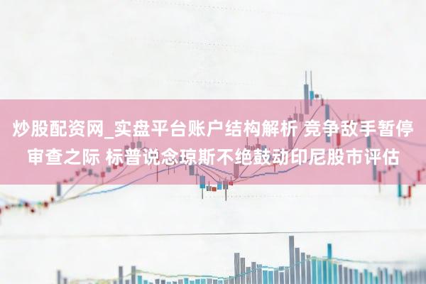 炒股配资网_实盘平台账户结构解析 竞争敌手暂停审查之际 标普说念琼斯不绝鼓动印尼股市评估