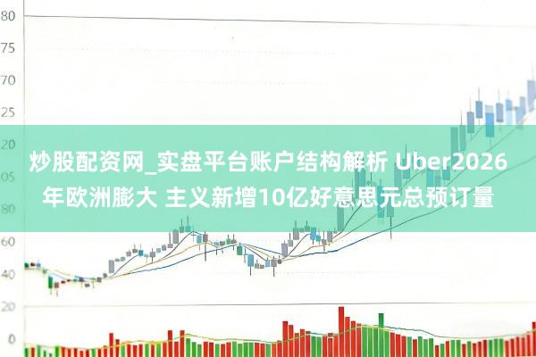 炒股配资网_实盘平台账户结构解析 Uber2026年欧洲膨大 主义新增10亿好意思元总预订量