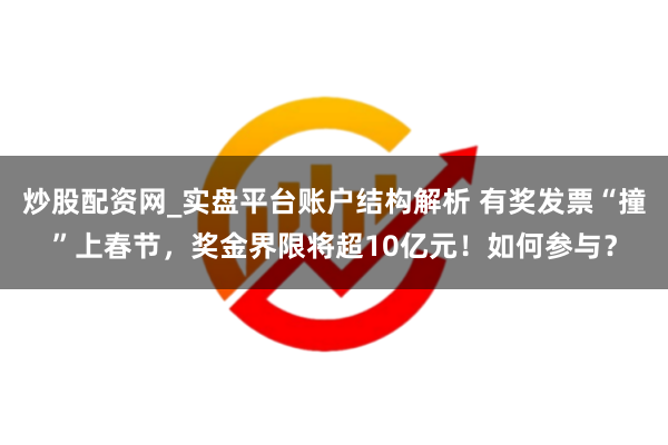 炒股配资网_实盘平台账户结构解析 有奖发票“撞”上春节，奖金界限将超10亿元！如何参与？