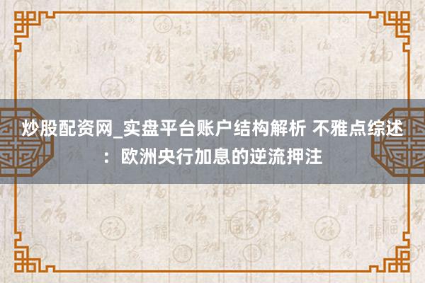 炒股配资网_实盘平台账户结构解析 不雅点综述：欧洲央行加息的逆流押注