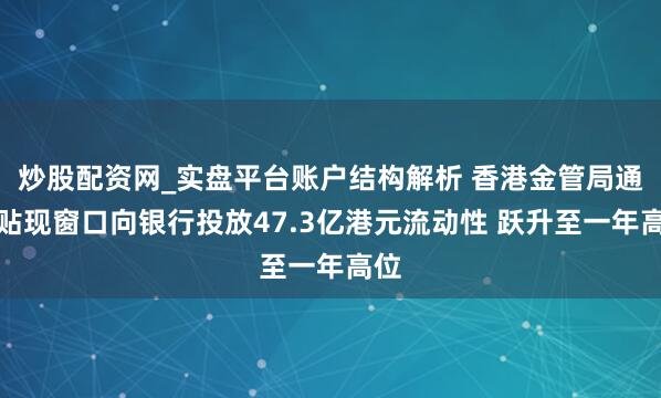 炒股配资网_实盘平台账户结构解析 香港金管局通过贴现窗口向银行投放47.3亿港元流动性 跃升至一年高位