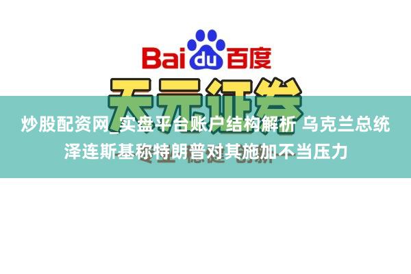 炒股配资网_实盘平台账户结构解析 乌克兰总统泽连斯基称特朗普对其施加不当压力