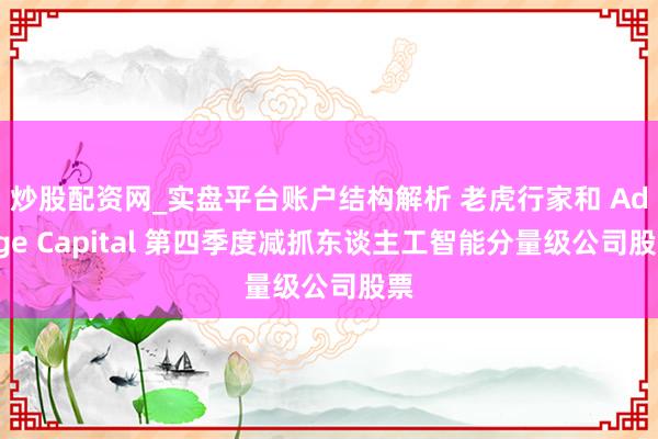 炒股配资网_实盘平台账户结构解析 老虎行家和 Adage Capital 第四季度减抓东谈主工智能分量级公司股票