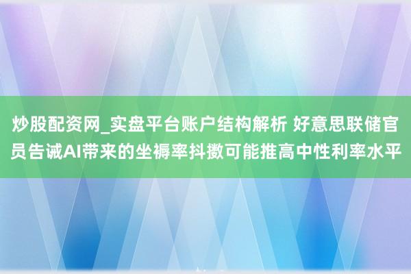 炒股配资网_实盘平台账户结构解析 好意思联储官员告诫AI带来的坐褥率抖擞可能推高中性利率水平