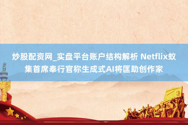 炒股配资网_实盘平台账户结构解析 Netflix蚁集首席奉行官称生成式AI将匡助创作家