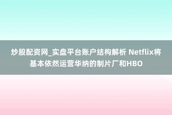 炒股配资网_实盘平台账户结构解析 Netflix将基本依然运营华纳的制片厂和HBO