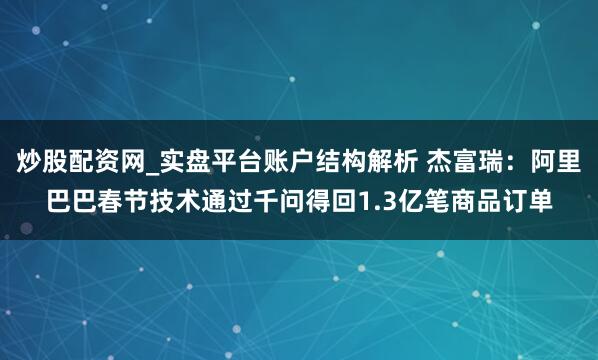 炒股配资网_实盘平台账户结构解析 杰富瑞：阿里巴巴春节技术通过千问得回1.3亿笔商品订单