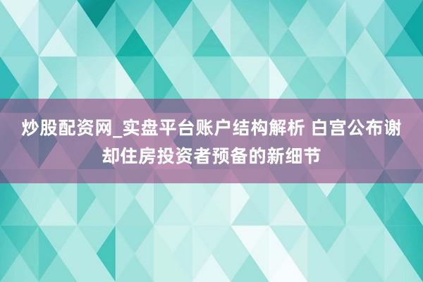 炒股配资网_实盘平台账户结构解析 白宫公布谢却住房投资者预备的新细节