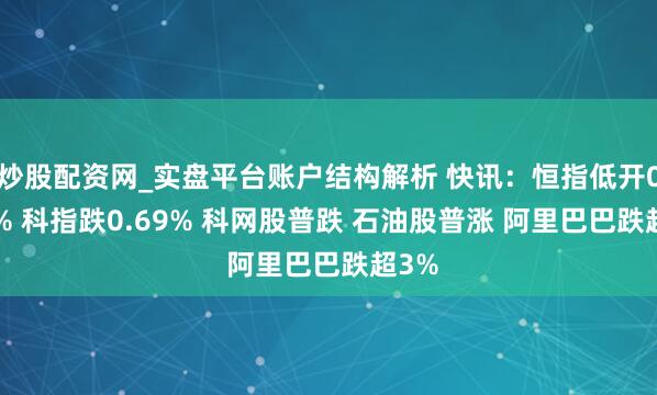 炒股配资网_实盘平台账户结构解析 快讯：恒指低开0.18% 科指跌0.69% 科网股普跌 石油股普涨 阿里巴巴跌超3%