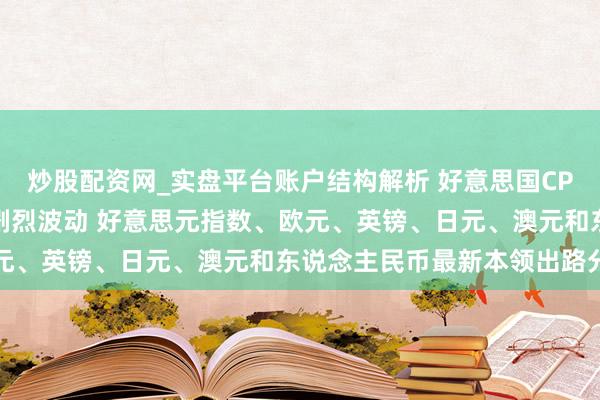 炒股配资网_实盘平台账户结构解析 好意思国CPI恐“爆表”！警惕商场剧烈波动 好意思元指数、欧元、英镑、日元、澳元和东说念主民币最新本领出路分析