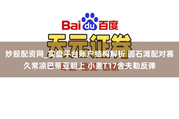 炒股配资网_实盘平台账户结构解析 圆石滩配对赛久常凉巴蒂亚朝上 小麦T17舍夫勒反弹