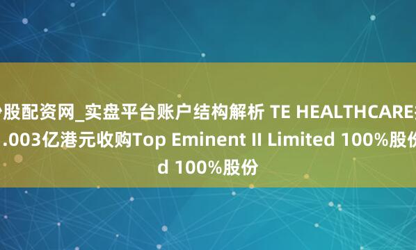 炒股配资网_实盘平台账户结构解析 TE HEALTHCARE拟1.003亿港元收购Top Eminent II Limited 100%股份