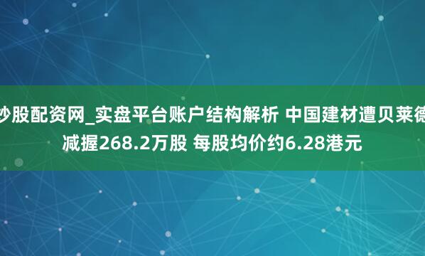 炒股配资网_实盘平台账户结构解析 中国建材遭贝莱德减握268.2万股 每股均价约6.28港元