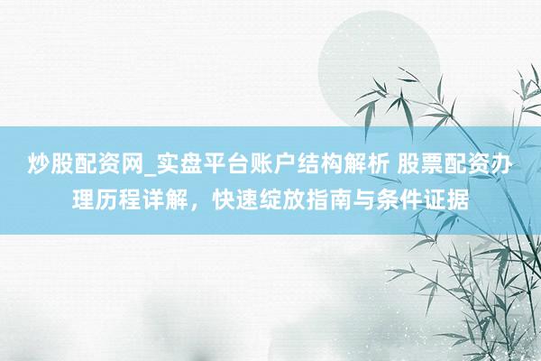 炒股配资网_实盘平台账户结构解析 股票配资办理历程详解，快速绽放指南与条件证据