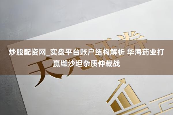 炒股配资网_实盘平台账户结构解析 华海药业打赢缬沙坦杂质仲裁战