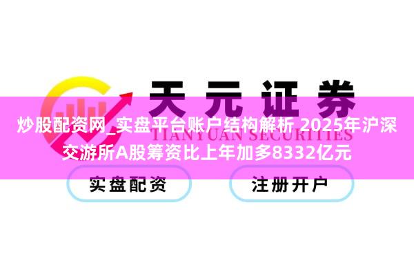 炒股配资网_实盘平台账户结构解析 2025年沪深交游所A股筹资比上年加多8332亿元