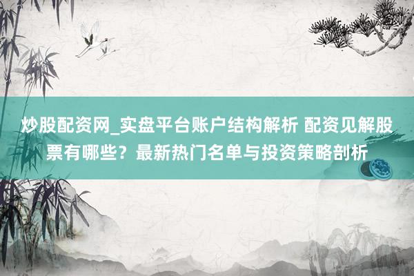 炒股配资网_实盘平台账户结构解析 配资见解股票有哪些？最新热门名单与投资策略剖析