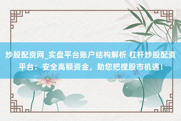 炒股配资网_实盘平台账户结构解析 杠杆炒股配资平台：安全高额资金，助您把捏股市机遇！