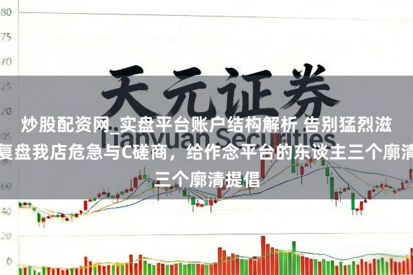 炒股配资网_实盘平台账户结构解析 告别猛烈滋长：复盘我店危急与C磋商，给作念平台的东谈主三个廓清提倡
