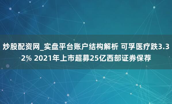 炒股配资网_实盘平台账户结构解析 可孚医疗跌3.32% 2021年上市超募25亿西部证券保荐