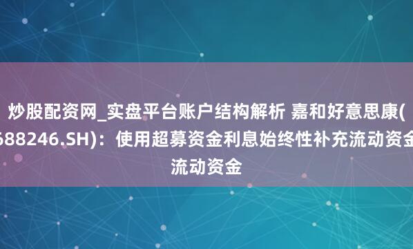 炒股配资网_实盘平台账户结构解析 嘉和好意思康(688246.SH)：使用超募资金利息始终性补充流动资金