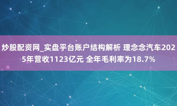 炒股配资网_实盘平台账户结构解析 理念念汽车2025年营收1123亿元 全年毛利率为18.7%