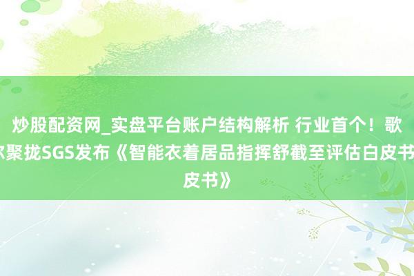 炒股配资网_实盘平台账户结构解析 行业首个！歌尔聚拢SGS发布《智能衣着居品指挥舒截至评估白皮书》