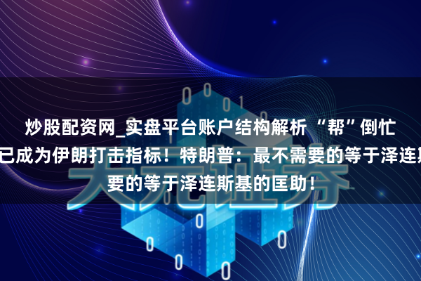 炒股配资网_实盘平台账户结构解析 “帮”倒忙了？乌克兰已成为伊朗打击指标！特朗普：最不需要的等于泽连斯基的匡助！