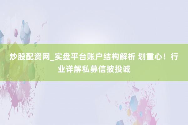 炒股配资网_实盘平台账户结构解析 划重心！行业详解私募信披投诚