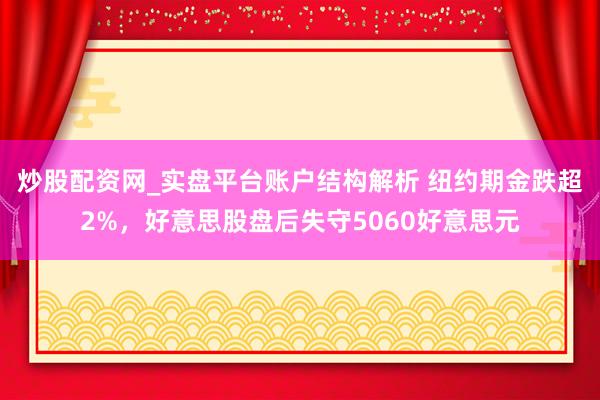 炒股配资网_实盘平台账户结构解析 纽约期金跌超2%，好意思股盘后失守5060好意思元
