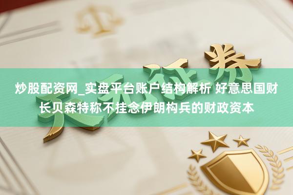 炒股配资网_实盘平台账户结构解析 好意思国财长贝森特称不挂念伊朗构兵的财政资本