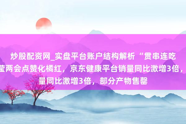 炒股配资网_实盘平台账户结构解析 “贯串连吃两颗”！华春莹两会点赞化橘红，京东健康平台销量同比激增3倍，部分产物售罄