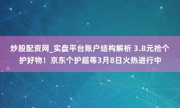 炒股配资网_实盘平台账户结构解析 3.8元抢个护好物!京东个护超等3月8日火热进行中