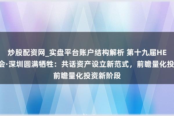 炒股配资网_实盘平台账户结构解析 第十九届HED中国峰会·深圳圆满牺牲:共话资产设立新范式,前瞻量化投资新阶段