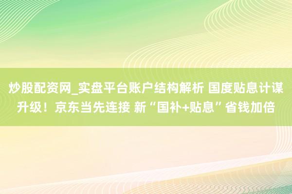 炒股配资网_实盘平台账户结构解析 国度贴息计谋升级！京东当先连接 新“国补+贴息”省钱加倍