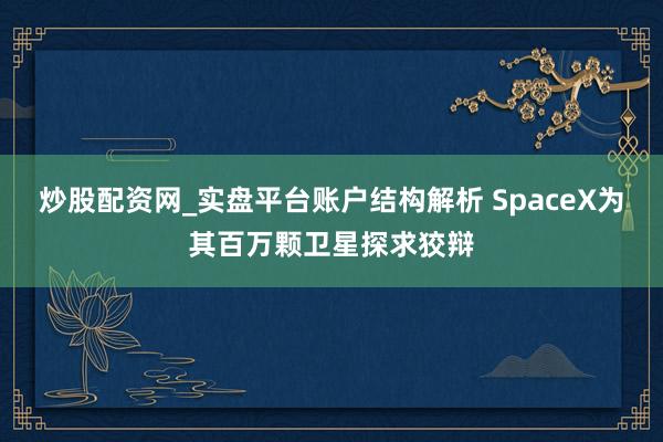 炒股配资网_实盘平台账户结构解析 SpaceX为其百万颗卫星探求狡辩
