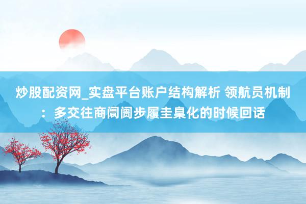 炒股配资网_实盘平台账户结构解析 领航员机制：多交往商阛阓步履圭臬化的时候回话