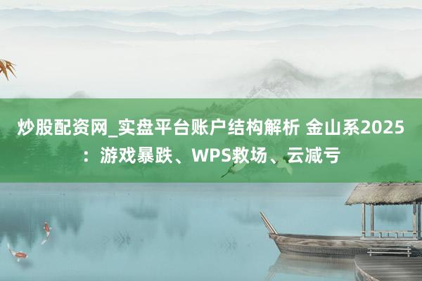 炒股配资网_实盘平台账户结构解析 金山系2025：游戏暴跌、WPS救场、云减亏
